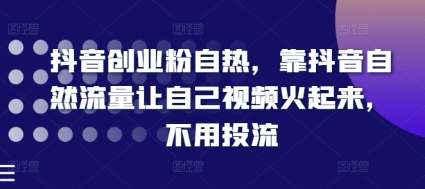 抖音创业粉自热，靠抖音自然流量让自己视频火起来，不用投流-第一资源库