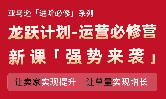 亚马逊进阶必修系列，龙跃计划-运营必修营新课，让卖家实现提升 让单量实现增长-第一资源库