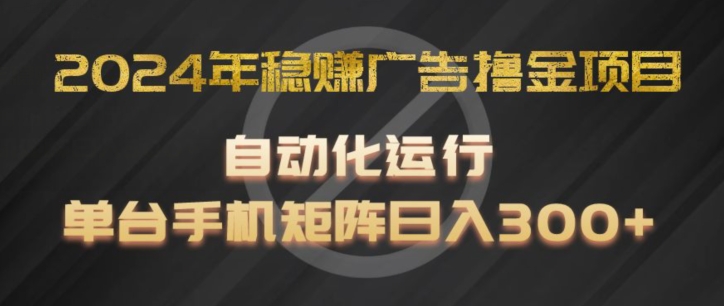 2024年稳赚广告撸金项目，全程自动化运行，单台手机就可以矩阵操作，日入300+【揭秘】-第一资源库