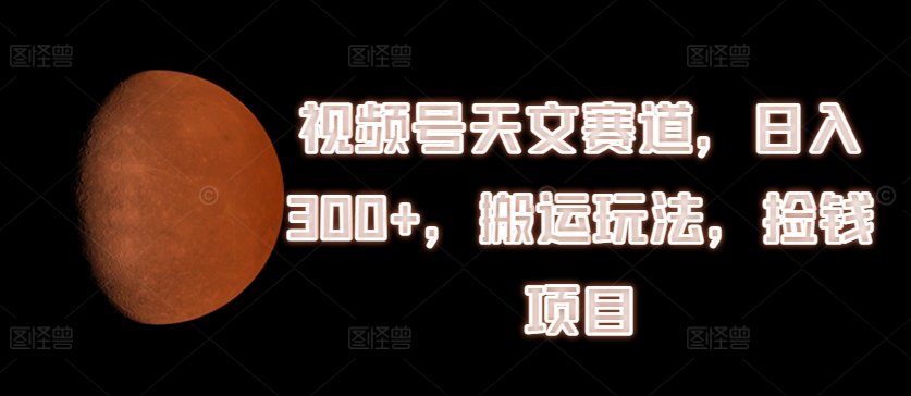 视频号天文赛道，日入300+，搬运玩法，捡钱项目【揭秘】-第一资源库