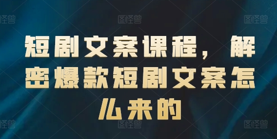 短剧文案课程，解密爆款短剧文案怎么来的-第一资源库