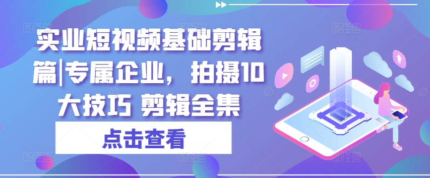 实业短视频基础剪辑篇|专属企业，拍摄10大技巧 剪辑全集-第一资源库