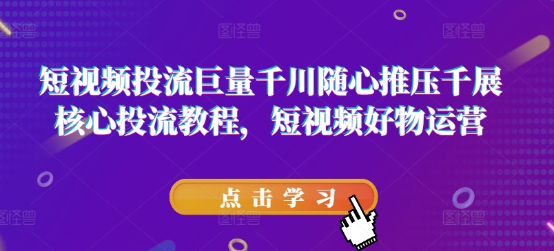 短视频投流巨量千川随心推压千展核心投流教程，短视频好物运营-第一资源库