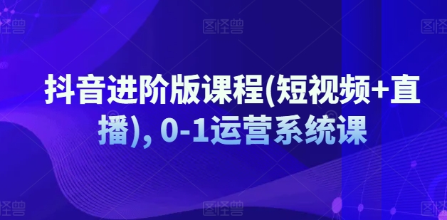 抖音进阶版课程(短视频+直播), 0-1运营系统课-第一资源库