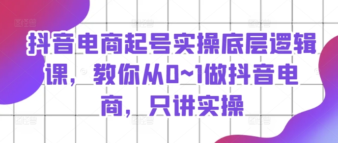 抖音电商起号实操底层逻辑课，教你从0~1做抖音电商，只讲实操-第一资源库