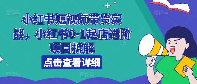 小红书短视频带货实战，小红书0-1起店进阶项目拆解-第一资源库