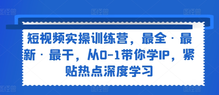 短视频实操训练营，最全·最新·最干，从0-1带你学IP，紧贴热点深度学习-第一资源库