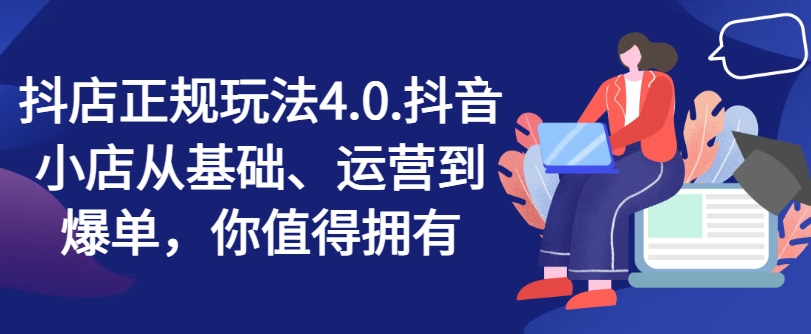 抖店正规玩法4.0，抖音小店从基础、运营到爆单，你值得拥有-第一资源库