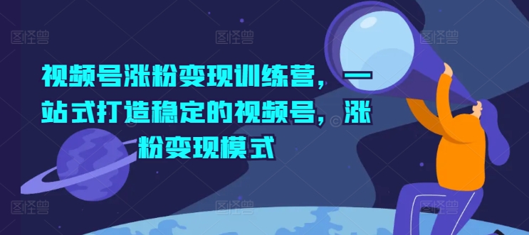 视频号涨粉变现训练营，一站式打造稳定的视频号，涨粉变现模式-第一资源库