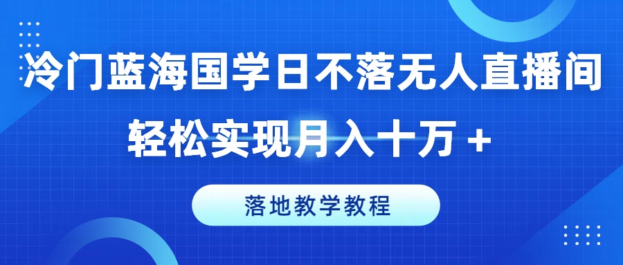 冷门蓝海国学日不落无人直播间，轻松实现月入十万+，落地教学教程【揭秘】-第一资源库