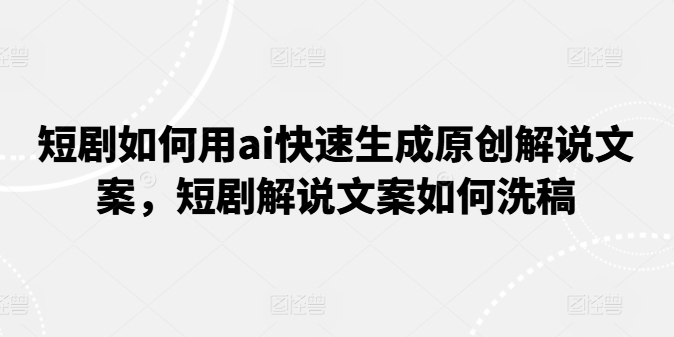 短剧如何用ai快速生成原创解说文案，短剧解说文案如何洗稿-第一资源库