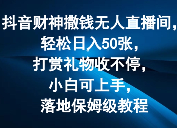 抖音财神撒钱无人直播间轻松日入50张，打赏礼物收不停，小白可上手，落地保姆级教程【揭秘】-第一资源库