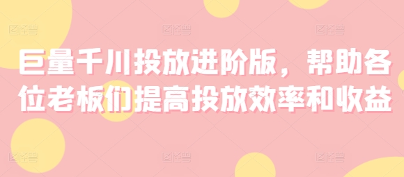 巨量千川投放进阶版，帮助各位老板们提高投放效率和收益-第一资源库