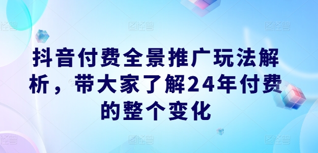 抖音付费全景推广玩法解析，带大家了解24年付费的整个变化-第一资源库