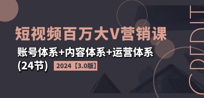 2024短视频百万大V营销课【3.0版】账号体系+内容体系+运营体系(24节)-第一资源库