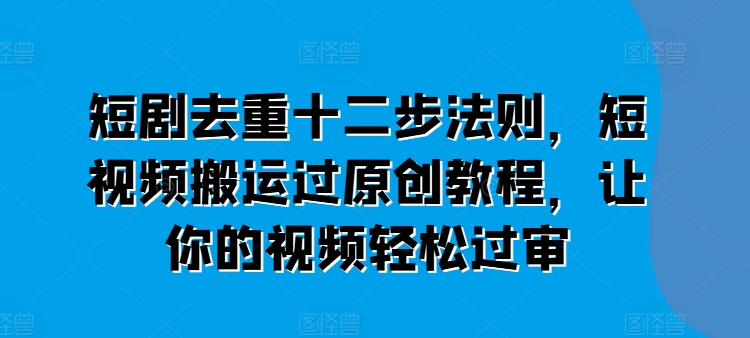 短剧去重十二步法则，短视频搬运过原创教程，让你的视频轻松过审-第一资源库