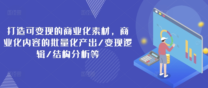 打造可变现的商业化素材，商业化内容的批量化产出/变现逻辑/结构分析等-第一资源库