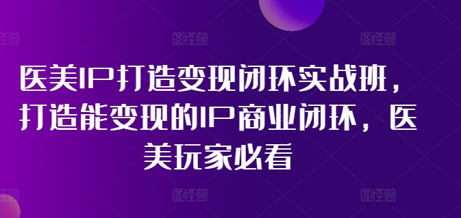 医美IP打造变现闭环实战班，打造能变现的IP商业闭环，医美玩家必看!-第一资源库