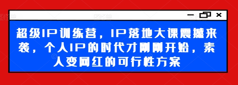 超级IP训练营，IP落地大课震撼来袭，个人IP的时代才刚刚开始，素人变网红的可行性方案-第一资源库