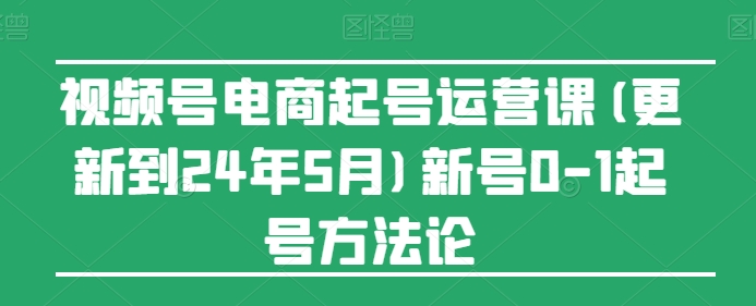 视频号电商起号运营课(更新24年7月)新号0-1起号方法论-第一资源库