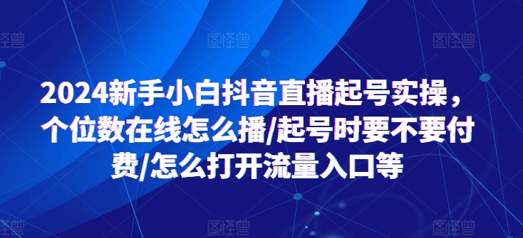 2024新手小白抖音直播起号实操，个位数在线怎么播/起号时要不要付费/怎么打开流量入口等-第一资源库