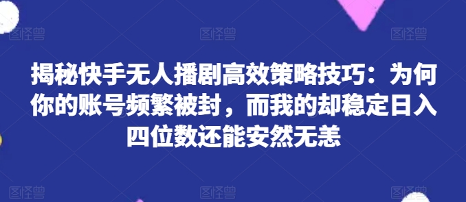 揭秘快手无人播剧高效策略技巧：为何你的账号频繁被封，而我的却稳定日入四位数还能安然无恙【揭秘】-第一资源库