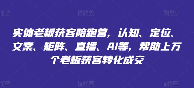 实体老板获客陪跑营，认知、定位、文案、矩阵、直播、AI等，帮助上万个老板获客转化成交-第一资源库