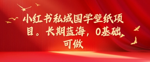 小红书私域国学壁纸项目，长期蓝海，0基础可做【揭秘】-第一资源库