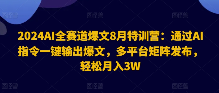 2024AI全赛道爆文8月特训营：通过AI指令一键输出爆文，多平台矩阵发布，轻松月入3W【揭秘】-第一资源库