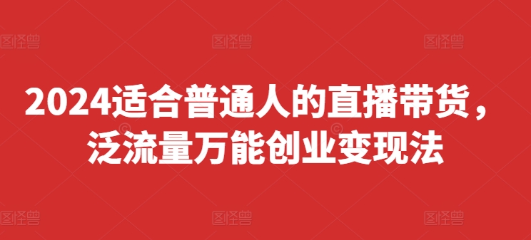 2024适合普通人的直播带货，泛流量万能创业变现法，上手快、落地快、起号快、变现快(更新8月)-第一资源库