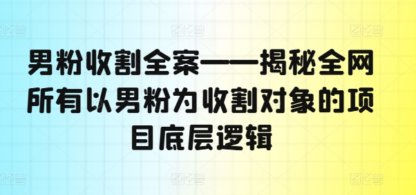 男粉收割全案——揭秘全网所有以男粉为收割对象的项目底层逻辑-第一资源库