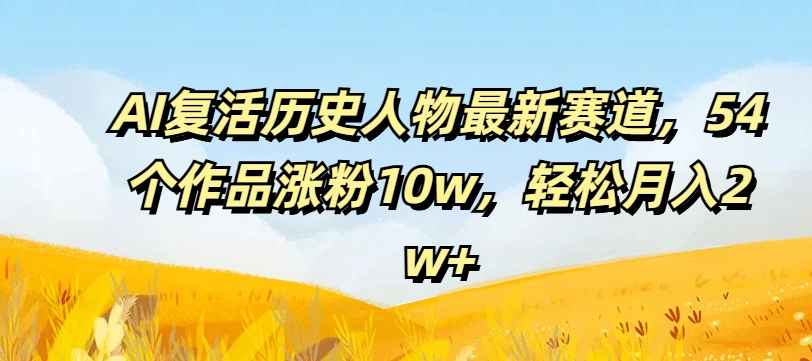 AI复活历史人物最新赛道，54个作品涨粉10w，轻松月入2w+【揭秘】-第一资源库