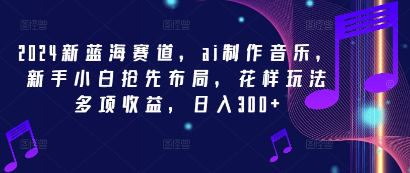 2024新蓝海赛道，ai制作音乐，新手小白抢先布局，花样玩法多项收益，日入300+【揭秘】-第一资源库