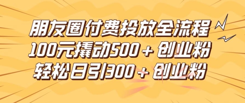 朋友圈高效付费投放全流程，100元撬动500+创业粉，日引流300加精准创业粉【揭秘】-第一资源库