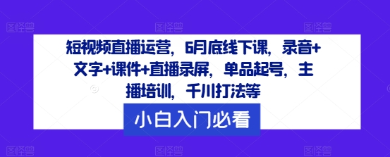 短视频直播运营，6月底线下课，录音+文字+课件+直播录屏，单品起号，主播培训，千川打法等-第一资源库