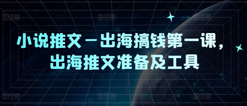 小说推文—出海搞钱第一课，出海推文准备及工具-第一资源库