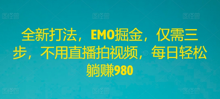 全新打法，EMO掘金，仅需三步，不用直播拍视频，每日轻松躺赚980【揭秘】-第一资源库