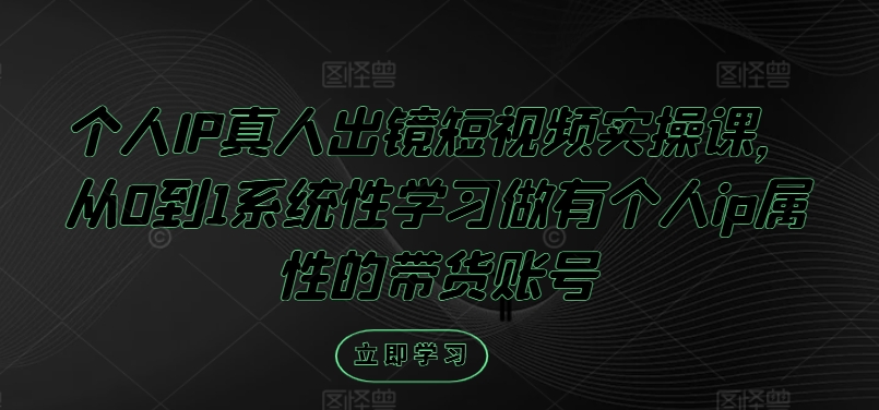 个人IP真人出镜短视频实操课，从0到1系统性学习做有个人ip属性的带货账号-第一资源库