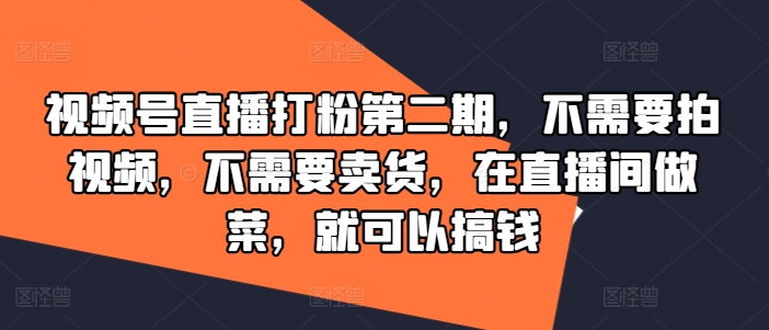 视频号直播打粉第二期，不需要拍视频，不需要卖货，在直播间做菜，就可以搞钱-第一资源库