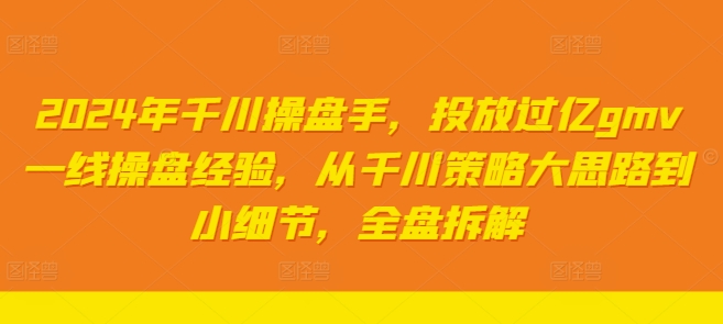 2024年千川操盘手，投放过亿gmv一线操盘经验，从千川策略大思路到小细节，全盘拆解-第一资源库