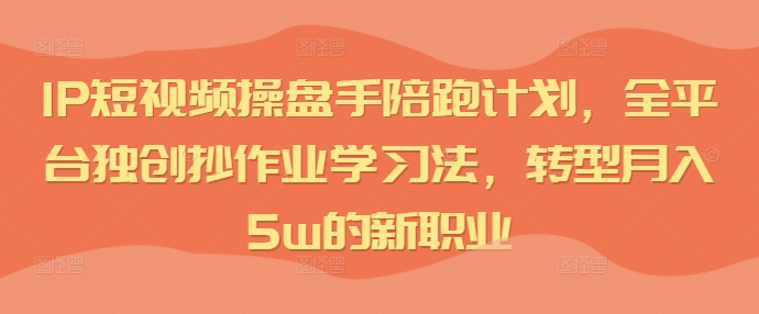 IP短视频操盘手陪跑计划，全平台独创抄作业学习法，转型月入5w的新职业-第一资源库