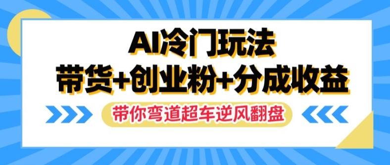 AI冷门玩法，带货+创业粉+分成收益，带你弯道超车，实现逆风翻盘【揭秘】-第一资源库