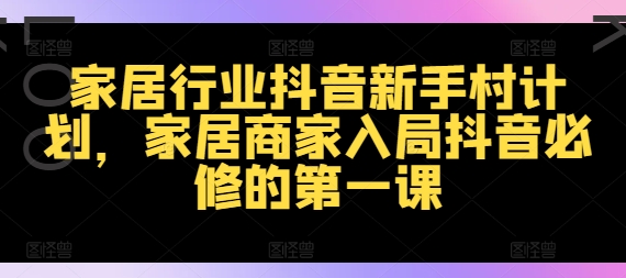 家居行业抖音新手村计划，家居商家入局抖音必修的第一课-第一资源库