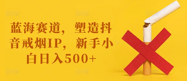 蓝海赛道，塑造抖音戒烟IP，新手小白日入500+【揭秘】-第一资源库