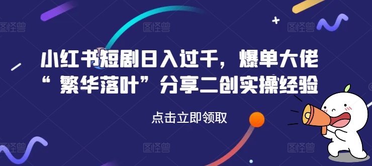 小红书短剧日入过千，爆单大佬“繁华落叶”分享二创实操经验-第一资源库