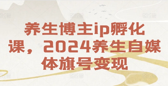 养生博主ip孵化课，2024养生自媒体旗号变现-第一资源库