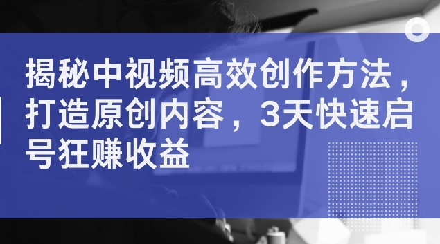 揭秘中视频高效创作方法，打造原创内容，3天快速启号狂赚收益【揭秘】-第一资源库