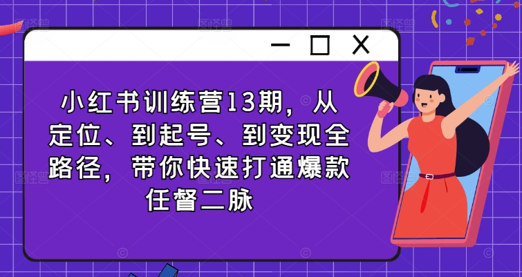 小红书训练营13期，从定位、到起号、到变现全路径，带你快速打通爆款任督二脉-第一资源库