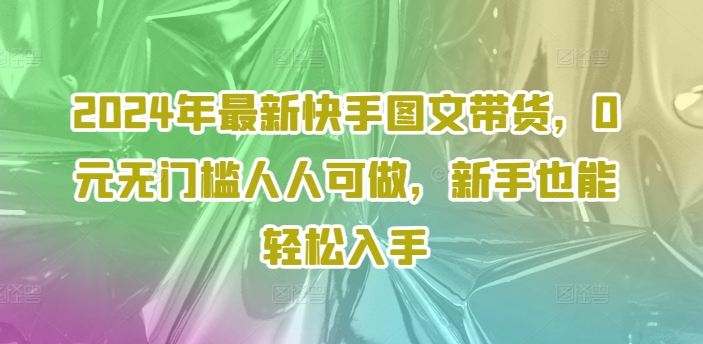 2024年最新快手图文带货，0元无门槛人人可做，新手也能轻松入手-第一资源库