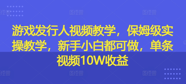 游戏发行人视频教学，保姆级实操教学，新手小白都可做，单条视频10W收益-第一资源库